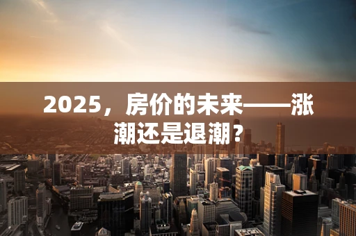 2025，房价的未来——涨潮还是退潮？