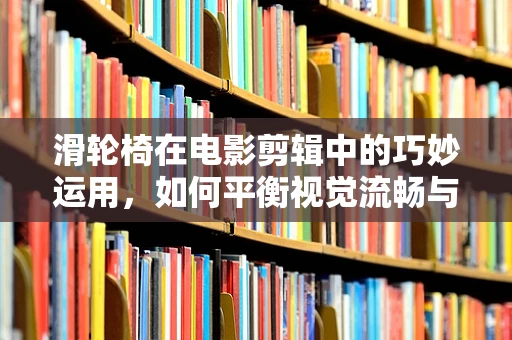 滑轮椅在电影剪辑中的巧妙运用，如何平衡视觉流畅与角色情感？