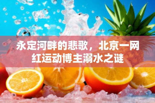 永定河畔的悲歌，北京一网红运动博主溺水之谜