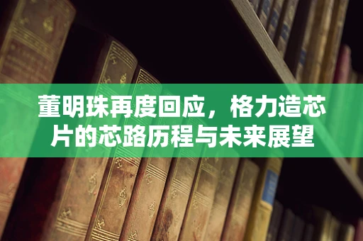 董明珠再度回应，格力造芯片的芯路历程与未来展望