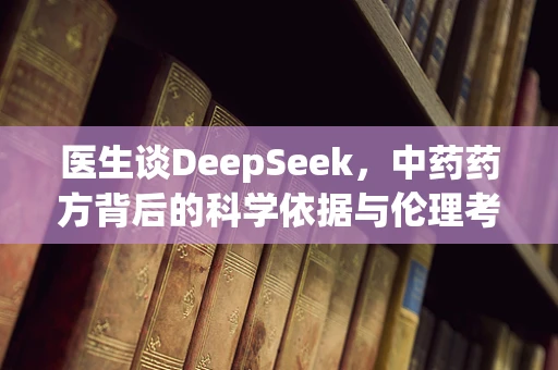 医生谈DeepSeek，中药药方背后的科学依据与伦理考量