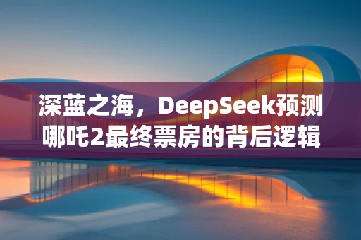 深蓝之海，DeepSeek预测哪吒2最终票房的背后逻辑