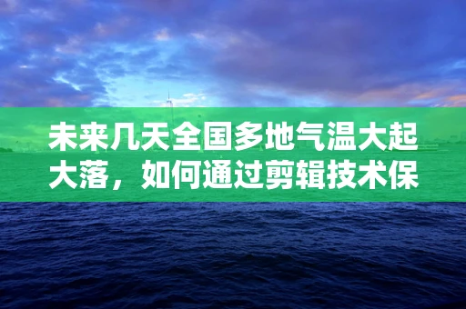 未来几天全国多地气温大起大落，如何通过剪辑技术保障影片质量？