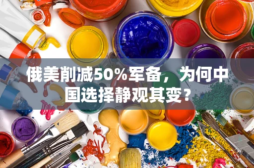 俄美削减50%军备，为何中国选择静观其变？