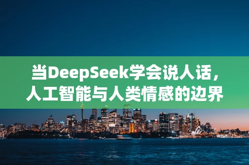 当DeepSeek学会说人话，人工智能与人类情感的边界何在？