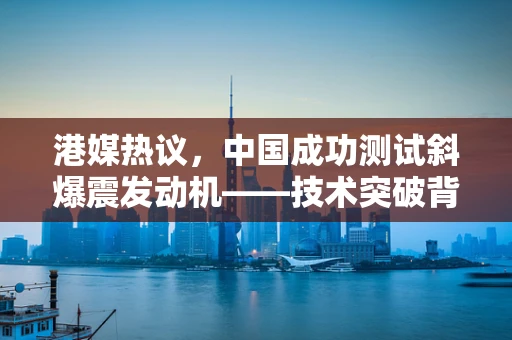 港媒热议，中国成功测试斜爆震发动机——技术突破背后的战略考量与未来展望