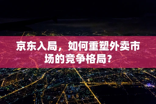 京东入局，如何重塑外卖市场的竞争格局？