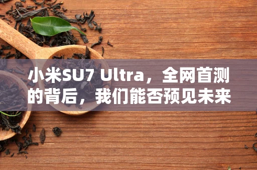 小米SU7 Ultra，全网首测的背后，我们能否预见未来影像的无限可能？