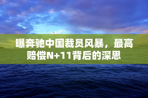 曝奔驰中国裁员风暴，最高赔偿N+11背后的深思