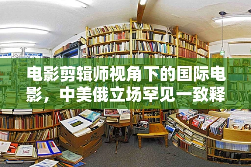 电影剪辑师视角下的国际电影，中美俄立场罕见一致释放了什么信号？