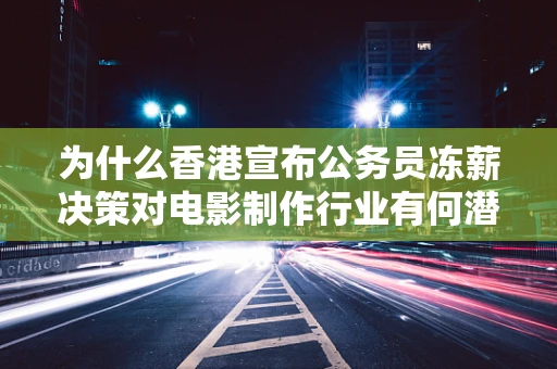 为什么香港宣布公务员冻薪决策对电影制作行业有何潜在影响？