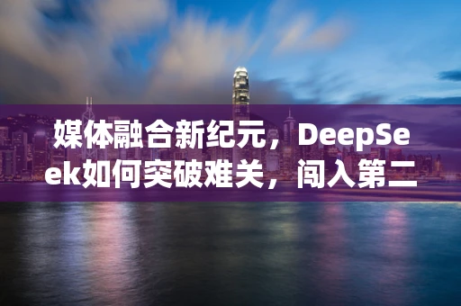 媒体融合新纪元，DeepSeek如何突破难关，闯入第二关？