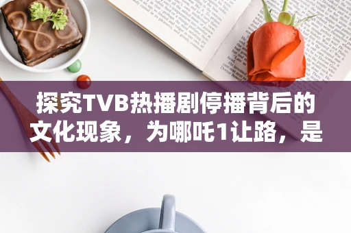 探究TVB热播剧停播背后的文化现象，为哪吒1让路，是商业决策还是市场考量？