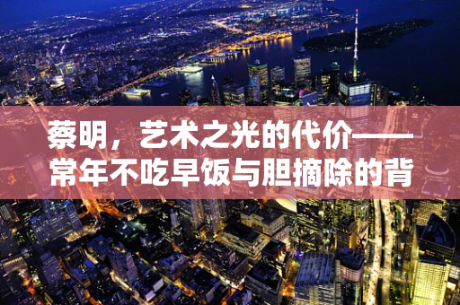 蔡明，艺术之光的代价——常年不吃早饭与胆摘除的背后