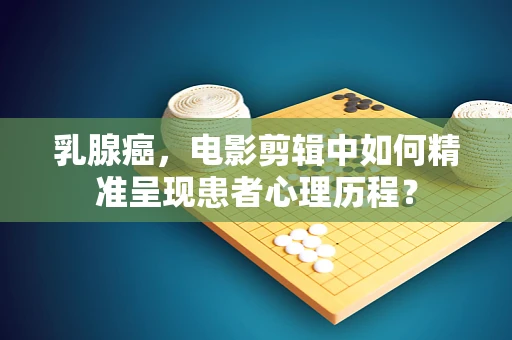 乳腺癌，电影剪辑中如何精准呈现患者心理历程？