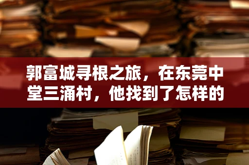 郭富城寻根之旅，在东莞中堂三涌村，他找到了怎样的祖籍故事？