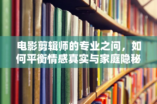 电影剪辑师的专业之问，如何平衡情感真实与家庭隐秘的呈现？