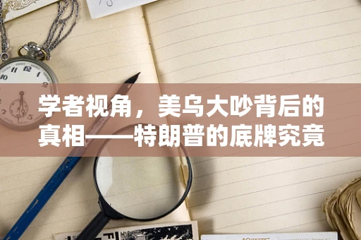 学者视角，美乌大吵背后的真相——特朗普的底牌究竟是什么？