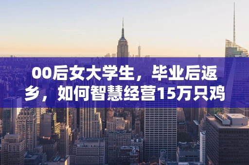 00后女大学生，毕业后返乡，如何智慧经营15万只鸡的养殖场？