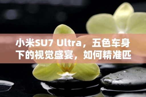 小米SU7 Ultra，五色车身下的视觉盛宴，如何精准匹配色彩与场景？