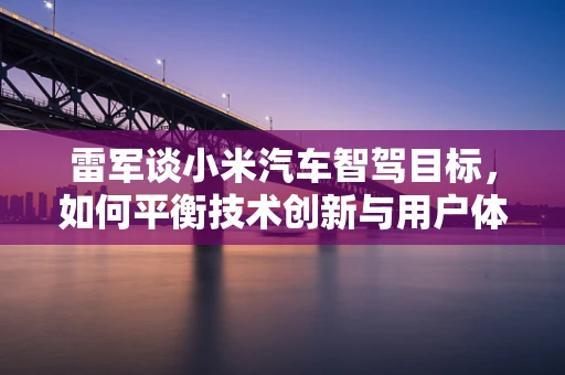 雷军谈小米汽车智驾目标，如何平衡技术创新与用户体验？