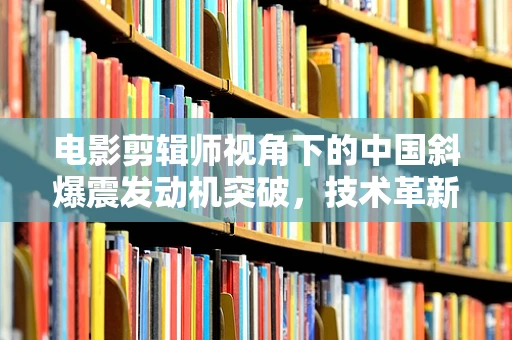 电影剪辑师视角下的中国斜爆震发动机突破，技术革新对电影特效的几何影响？