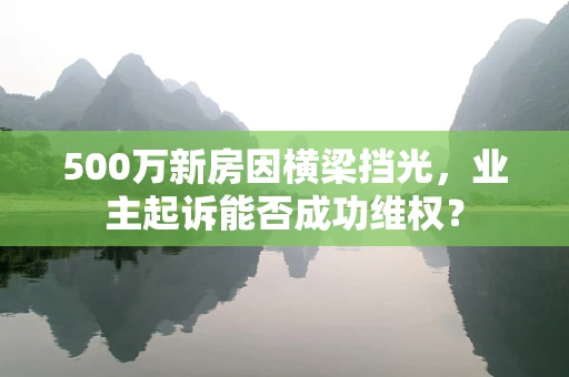 500万新房因横梁挡光，业主起诉能否成功维权？