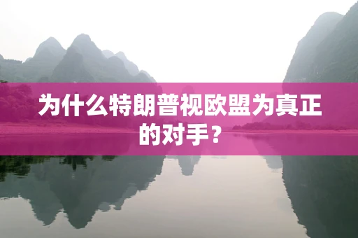 为什么特朗普视欧盟为真正的对手？