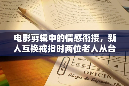 电影剪辑中的情感衔接，新人互换戒指时两位老人从台上经过的细腻处理