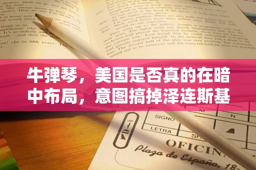 牛弹琴，美国是否真的在暗中布局，意图搞掉泽连斯基？