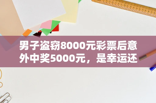 男子盗窃8000元彩票后意外中奖5000元，是幸运还是罪有应得？