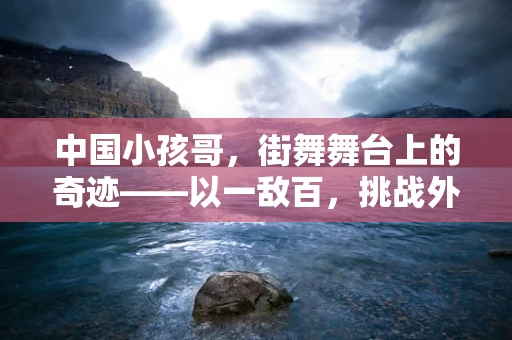 中国小孩哥，街舞舞台上的奇迹——以一敌百，挑战外国大神级舞者