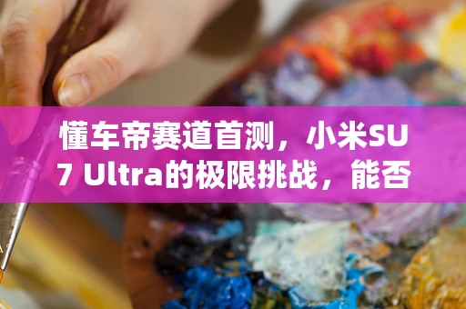 懂车帝赛道首测，小米SU7 Ultra的极限挑战，能否超越传统性能？