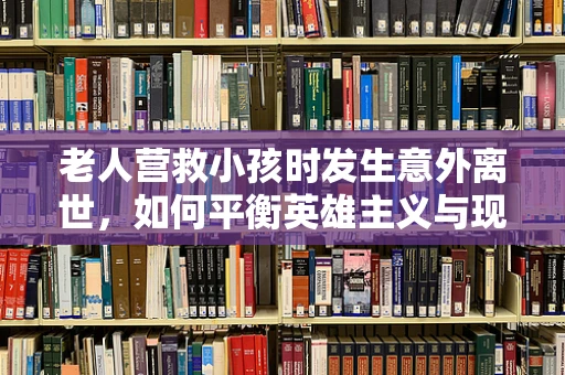 老人营救小孩时发生意外离世，如何平衡英雄主义与现实悲剧的剪辑艺术？