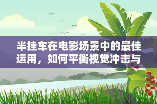 半挂车在电影场景中的最佳运用，如何平衡视觉冲击与实际功能？