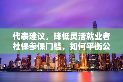 代表建议，降低灵活就业者社保参保门槛，如何平衡公平与效率？