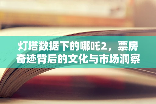 灯塔数据下的哪吒2，票房奇迹背后的文化与市场洞察