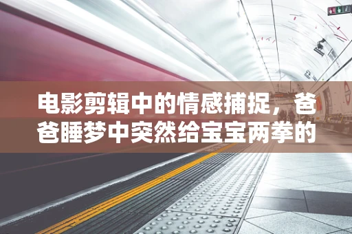 电影剪辑中的情感捕捉，爸爸睡梦中突然给宝宝两拳的镜头如何处理？