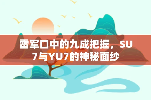 雷军口中的九成把握，SU7与YU7的神秘面纱