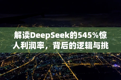 解读DeepSeek的545%惊人利润率，背后的逻辑与挑战