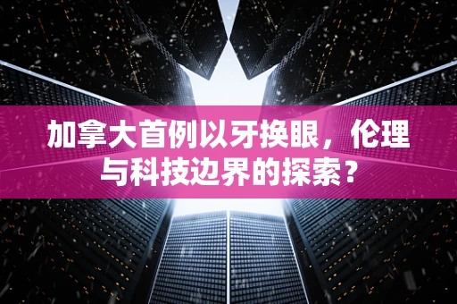 加拿大首例以牙换眼，伦理与科技边界的探索？