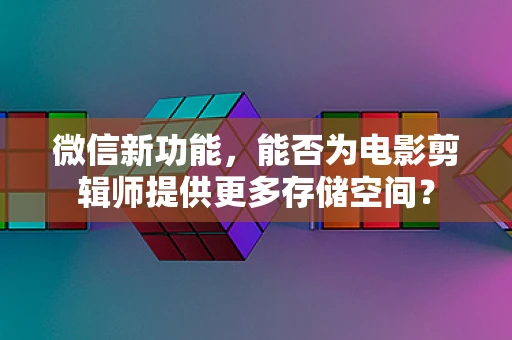 微信新功能，能否为电影剪辑师提供更多存储空间？