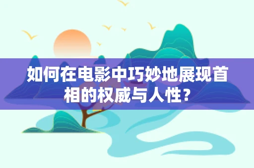 如何在电影中巧妙地展现首相的权威与人性？