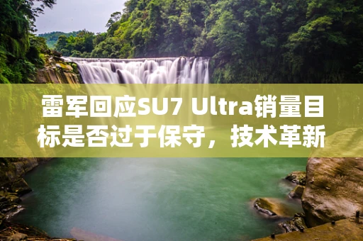 雷军回应SU7 Ultra销量目标是否过于保守，技术革新与市场期待的微妙平衡