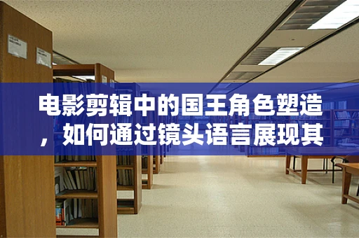 电影剪辑中的国王角色塑造，如何通过镜头语言展现其权威与人性？