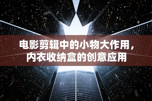 电影剪辑中的小物大作用，内衣收纳盒的创意应用