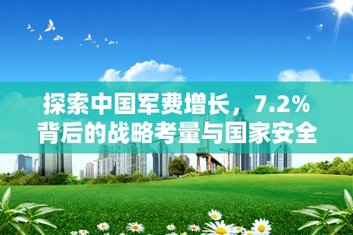 探索中国军费增长，7.2%背后的战略考量与国家安全