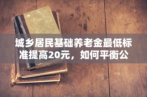 城乡居民基础养老金最低标准提高20元，如何平衡公平与可持续性？