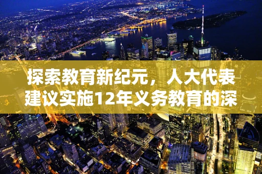 探索教育新纪元，人大代表建议实施12年义务教育的深层考量