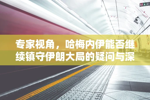 专家视角，哈梅内伊能否继续镇守伊朗大局的疑问与深思